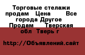 Торговые стелажи продам › Цена ­ 1 - Все города Другое » Продам   . Тверская обл.,Тверь г.